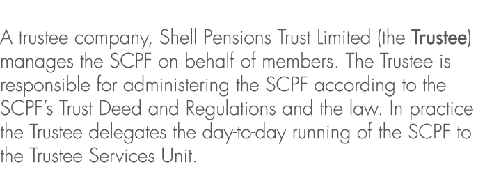 A trustee company, Shell Pensions Trust Limited (the Trustee) manages the SCPF on behalf of members. The Trustee is r...