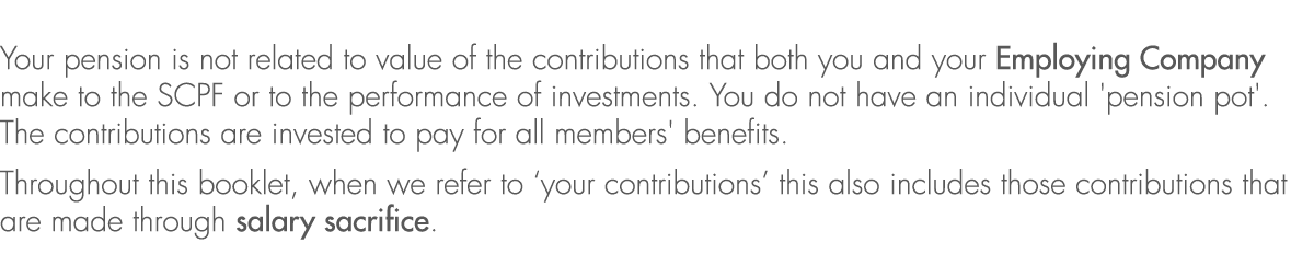 Your pension is not related to value of the contributions that both you and your Employing Company make to the SCPF o...