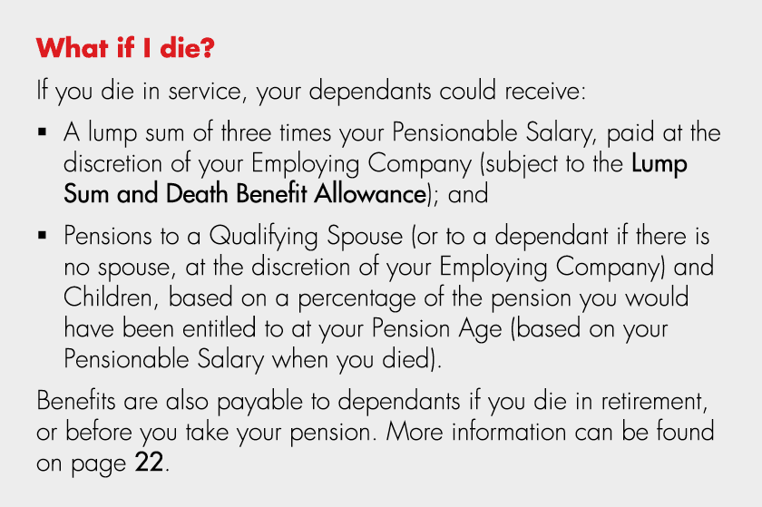 What if I die? If you die in service, your dependants could receive: � A lump sum of three times your Pensionable Sal...