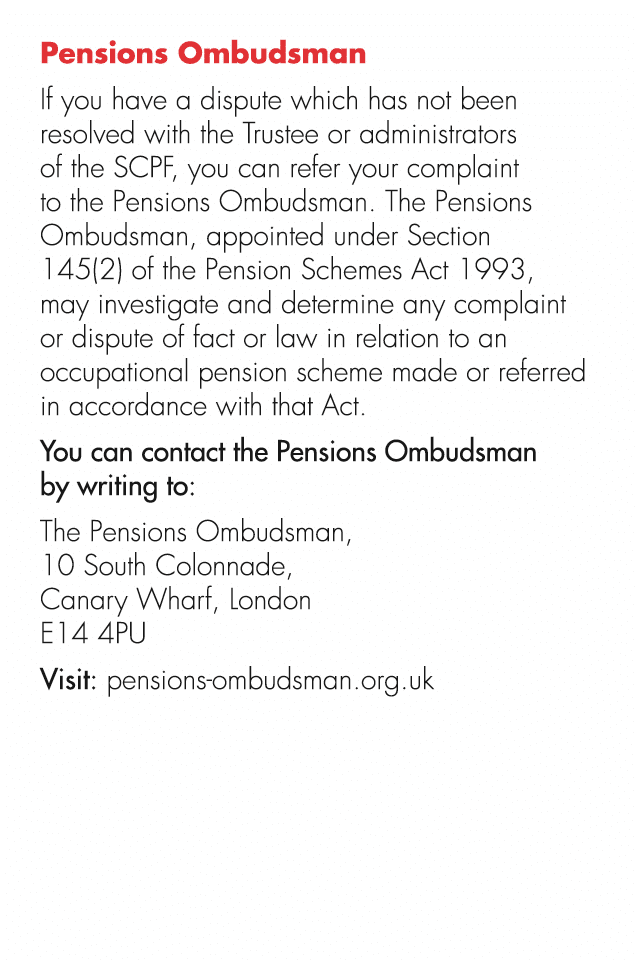 Pensions Ombudsman If you have a dispute which has not been resolved with the Trustee or administrators of the SCPF, ...