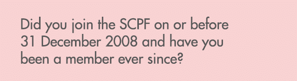 Did you join the SCPF on or before 31 December 2008 and have you been a member ever since?