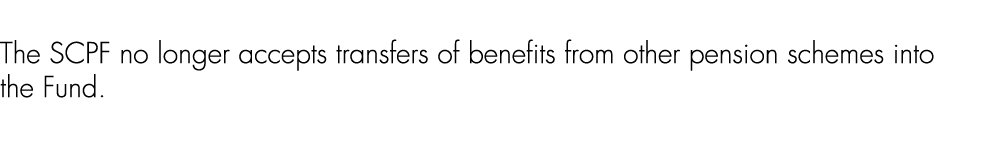 The SCPF no longer accepts transfers of benefits from other pension schemes into the Fund. 