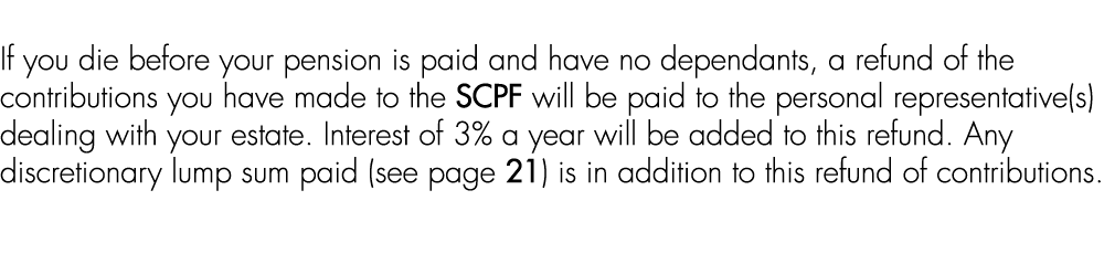 If you die before your pension is paid and have no dependants, a refund of the contributions you have made to the SCP...