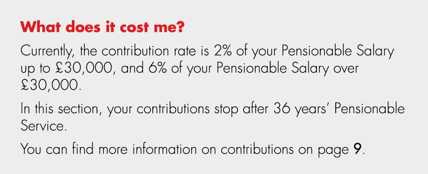 What does it cost me? Currently, the contribution rate is 2% of your Pensionable Salary up to £30,000, and 6% of your...