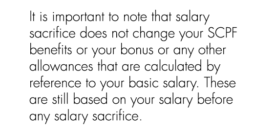 It is important to note that salary sacrifice does not change your SCPF benefits or your bonus or any other allowance...