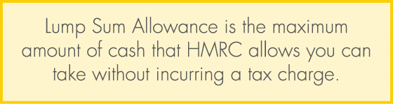 Lump Sum Allowance is the maximum amount of cash that HMRC allows you can take without incurring a tax charge.